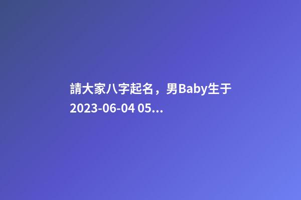 請大家八字起名，男Baby生于2023-06-04 05:37，孩子父親鄭姓